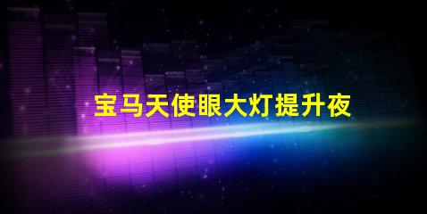 宝马天使眼大灯提升夜间行车安全的新技术揭秘