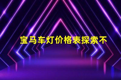 宝马车灯价格表探索不同车型的灯具价格差异