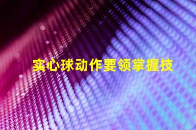 实心球动作要领掌握技巧提高训练效果