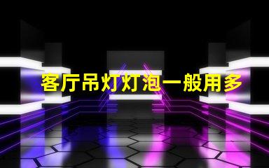 客厅吊灯灯泡一般用多少w选择合适功率的重要性解析