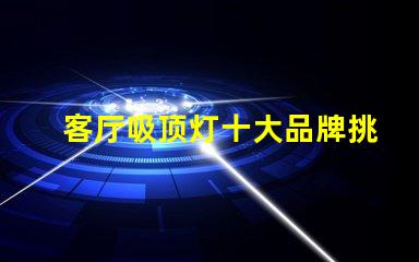 客厅吸顶灯十大品牌挑选优质品牌的实用指南