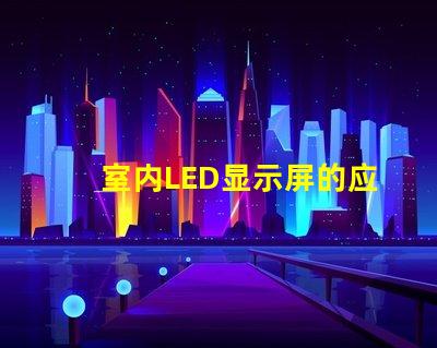 室内LED显示屏的应用价值有多大揭示室内LED显示屏的商业潜力