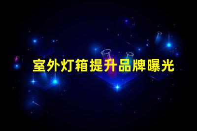 室外灯箱提升品牌曝光的秘密武器