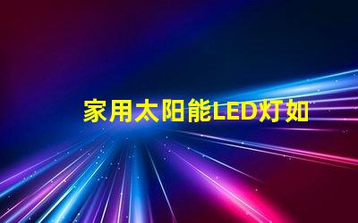 家用太阳能LED灯如何选择高效节能的家用太阳能LED灯