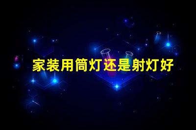 家装用筒灯还是射灯好家装选择照明的关键对比