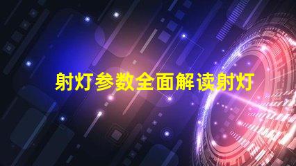 射灯参数全面解读射灯性能指标的重要性
