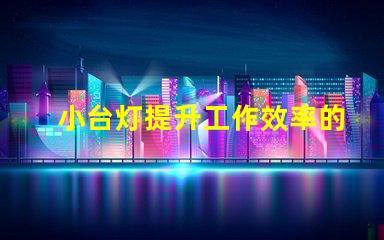 小台灯提升工作效率的理想伴侣