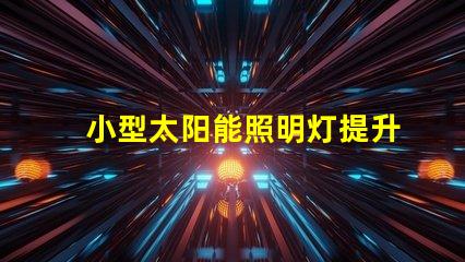 小型太阳能照明灯提升户外照明效率的必备选择