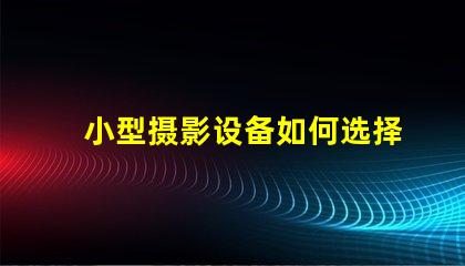 小型摄影设备如何选择适合的摄影设备以提升拍摄效果