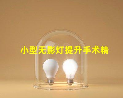 小型无影灯提升手术精度的关键设备