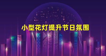 小型花灯提升节日氛围的迷人选择