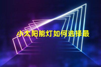 小太阳能灯如何选择最佳小太阳能灯以提高光效能