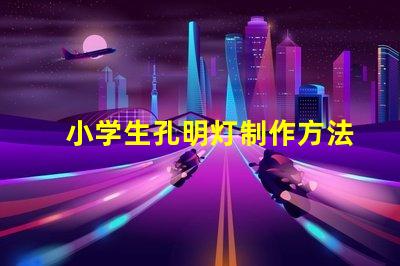 小学生孔明灯制作方法简单易学的创意手工指南