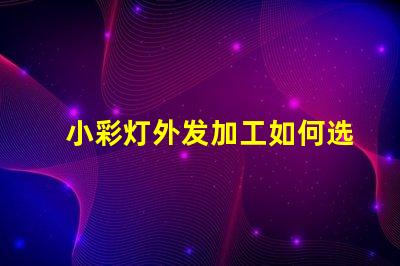 小彩灯外发加工如何选择最佳合作伙伴以降低成本和提高效率