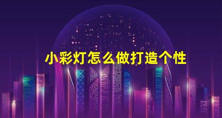 小彩灯怎么做打造个性化小彩灯的简单指南