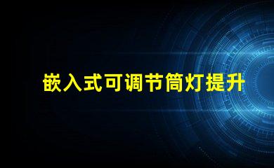 嵌入式可调节筒灯提升空间照明灵活性的秘密