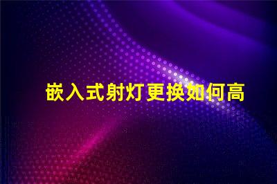 嵌入式射灯更换如何高效更换照明设备并提升效果