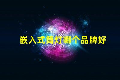 嵌入式筒灯哪个品牌好品牌选择的关键因素解析