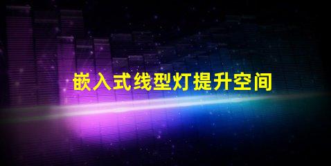 嵌入式线型灯提升空间美感的照明解决方案,您准备好了吗