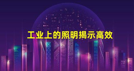 工业上的照明揭示高效照明对生产力的影响