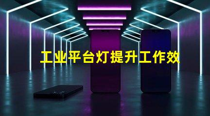 工业平台灯提升工作效率的照明解决方案