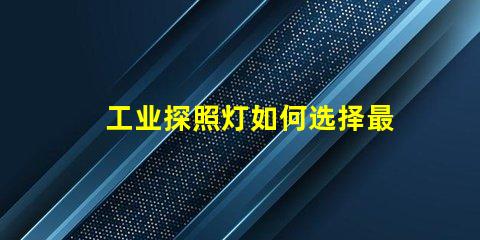 工业探照灯如何选择最适合的照明解决方案