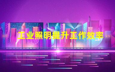 工业照明提升工作效率的关键因素是什么