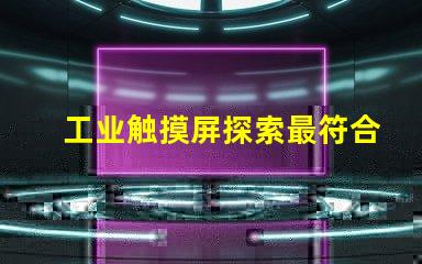 工业触摸屏探索最符合您需求的解决方案