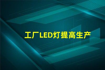 工厂LED灯提高生产效率的智能照明解决方案