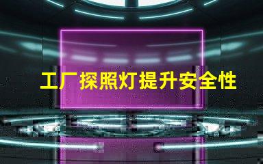 工厂探照灯提升安全性的高效照明解决方案