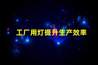 工厂用灯提升生产效率的智能照明解决方案