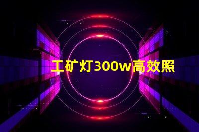 工矿灯300w高效照明解决方案,提升工作安全性