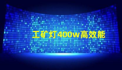 工矿灯400w高效能照明解决方案的最佳选择