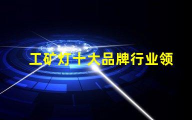 工矿灯十大品牌行业领先品牌解析与选择指南