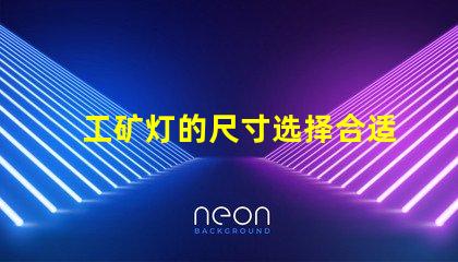 工矿灯的尺寸选择合适尺寸提升工作效率
