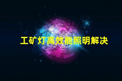 工矿灯高效能照明解决方案的关键