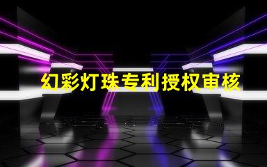 幻彩灯珠专利授权审核条件专利审批流程与关键要求详解