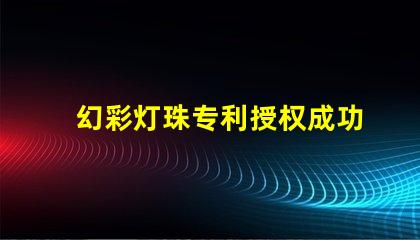幻彩灯珠专利授权成功关键因素专利申请通过的核心技巧