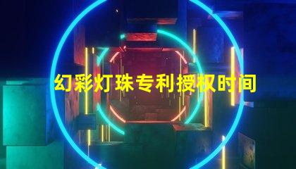 幻彩灯珠专利授权时间周期专利申请审批时长及流程解析
