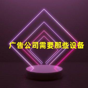广告公司需要那些设备全面解析广告公司必备设备