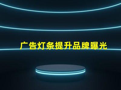 广告灯条提升品牌曝光的高效照明方案