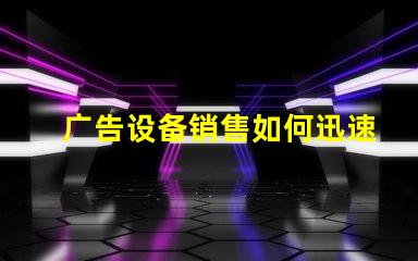 广告设备销售如何迅速提升广告效果的设备选择