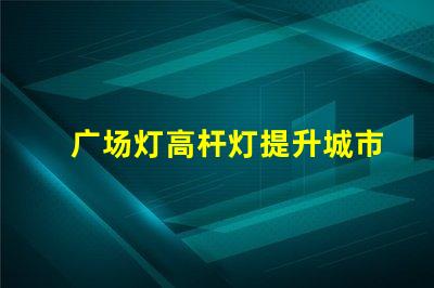 广场灯高杆灯提升城市夜景的照明解决方案