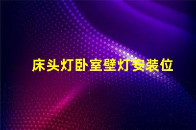 床头灯卧室壁灯安装位置最佳灯具位置指南,提升居家舒适感