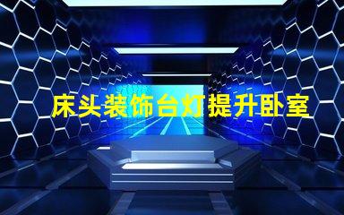 床头装饰台灯提升卧室氛围的完美选择