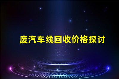 废汽车线回收价格探讨当前市场的回收价格趋势