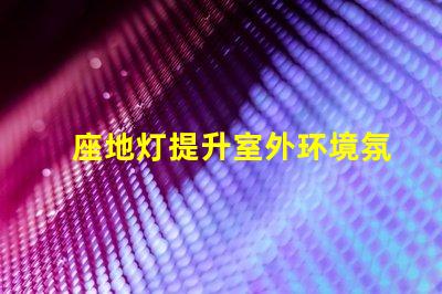 座地灯提升室外环境氛围的理想选择吗