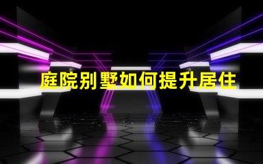 庭院别墅如何提升居住舒适度别墅庭院设计提升生活品质的秘诀