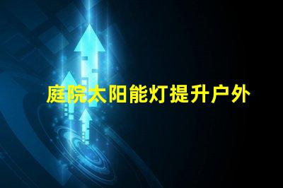 庭院太阳能灯提升户外照明的环保选择