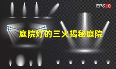 庭院灯的三火揭秘庭院灯的三种光源优势